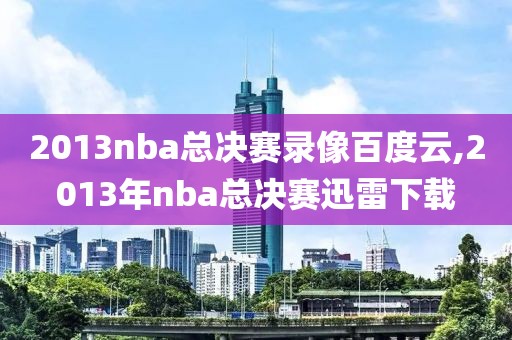 2013nba总决赛录像百度云,2013年nba总决赛迅雷下载