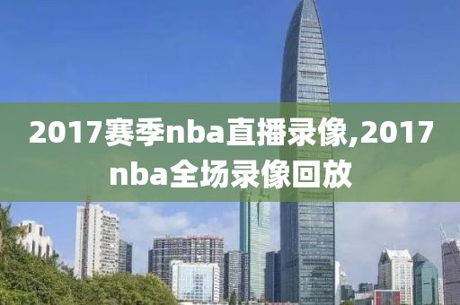 2017赛季nba直播录像,2017nba全场录像回放