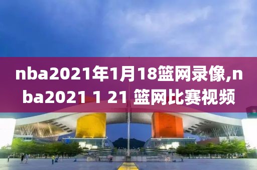 nba2021年1月18篮网录像,nba2021 1 21 篮网比赛视频
