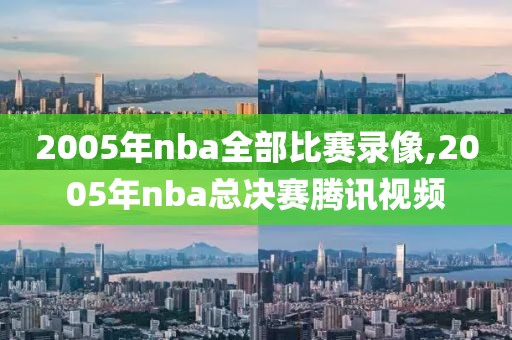 2005年nba全部比赛录像,2005年nba总决赛腾讯视频