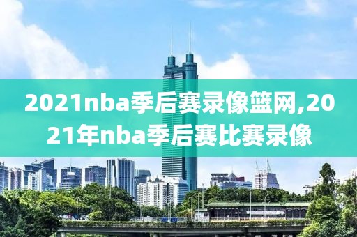 2021nba季后赛录像篮网,2021年nba季后赛比赛录像