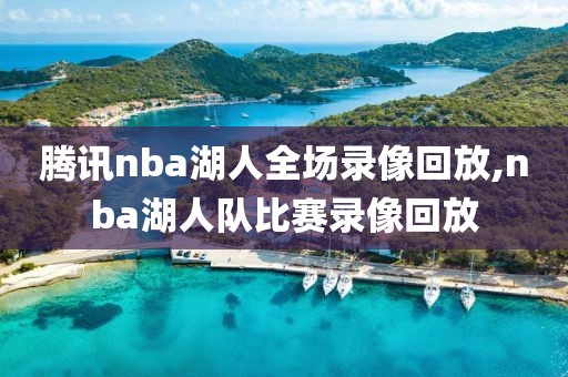 腾讯nba湖人全场录像回放,nba湖人队比赛录像回放