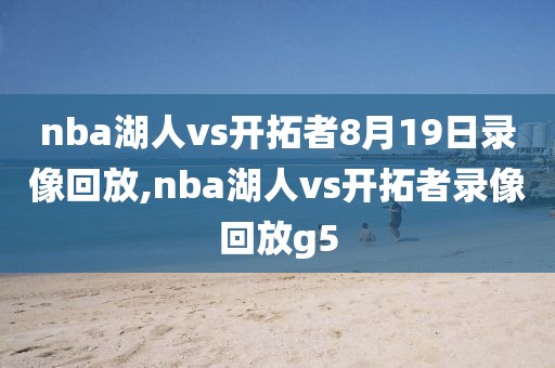 nba湖人vs开拓者8月19日录像回放,nba湖人vs开拓者录像回放g5
