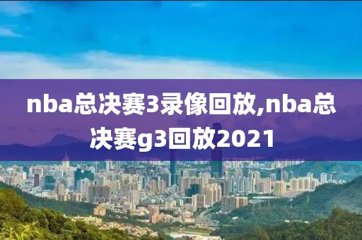 nba总决赛3录像回放,nba总决赛g3回放2021