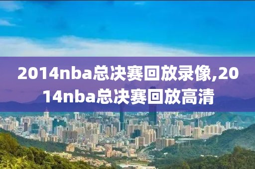 2014nba总决赛回放录像,2014nba总决赛回放高清