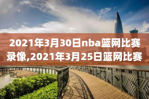 2021年3月30日nba篮网比赛录像,2021年3月25日篮网比赛