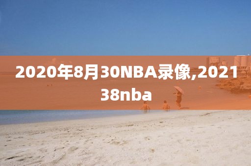 2020年8月30NBA录像,202138nba 2020年8月30NBA录像,202138nba