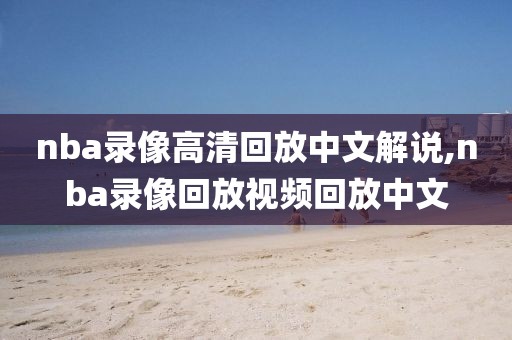 nba录像高清回放中文解说,nba录像回放视频回放中文