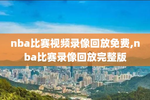 nba比赛视频录像回放免费,nba比赛录像回放完整版
