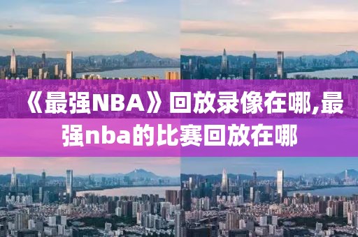 《最强NBA》回放录像在哪,最强nba的比赛回放在哪