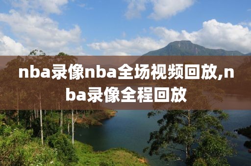 nba录像nba全场视频回放,nba录像全程回放