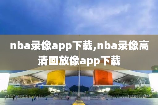 nba录像app下载,nba录像高清回放像app下载