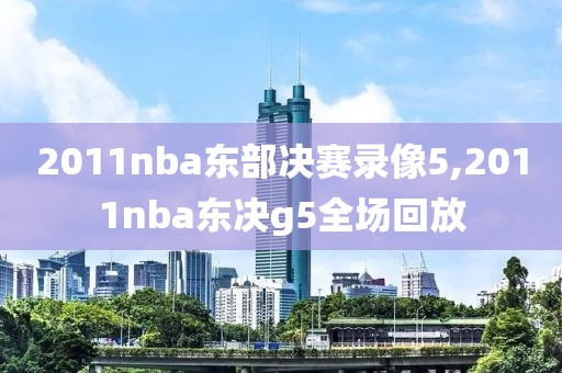 2011nba东部决赛录像5,2011nba东决g5全场回放