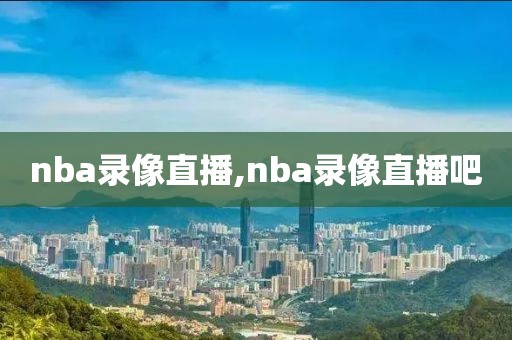 nba录像直播,nba录像直播吧