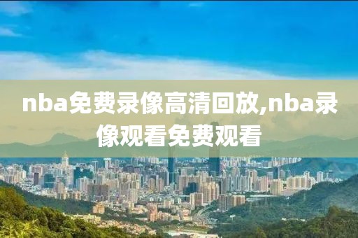 nba免费录像高清回放,nba录像观看免费观看