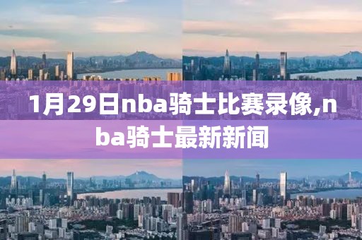 1月29日nba骑士比赛录像,nba骑士最新新闻