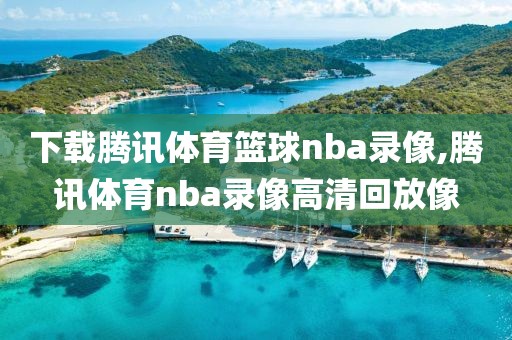 下载腾讯体育篮球nba录像,腾讯体育nba录像高清回放像