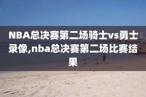 NBA总决赛第二场骑士vs勇士录像,nba总决赛第二场比赛结果 NBA总决赛第二场骑士vs勇士录像,nba总决赛第二场比赛结果