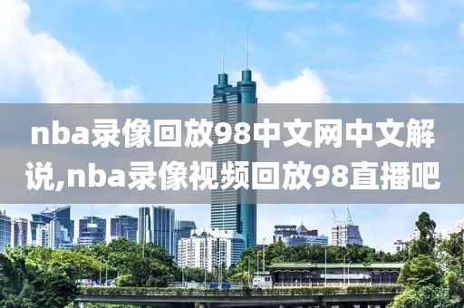 nba录像回放98中文网中文解说,nba录像视频回放98直播吧
