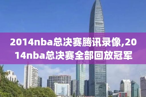 2014nba总决赛腾讯录像,2014nba总决赛全部回放冠军
