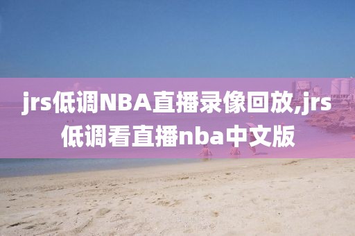 jrs低调NBA直播录像回放,jrs低调看直播nba中文版