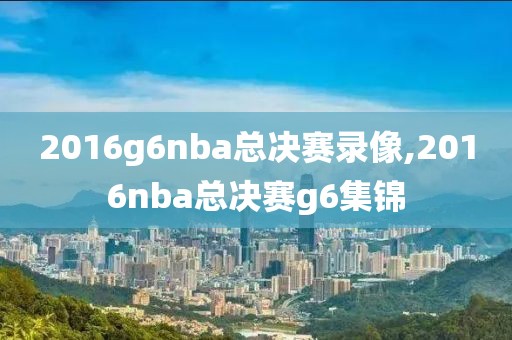 2016g6nba总决赛录像,2016nba总决赛g6集锦