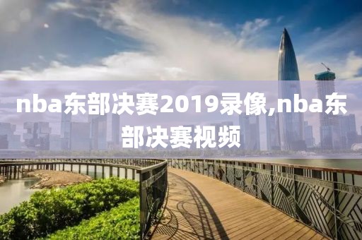 nba东部决赛2019录像,nba东部决赛视频