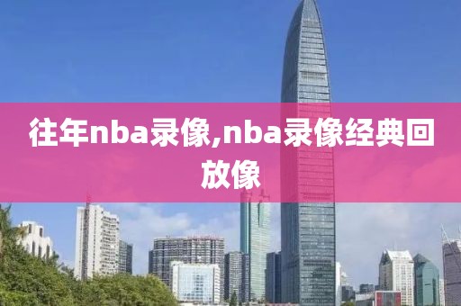往年nba录像,nba录像经典回放像