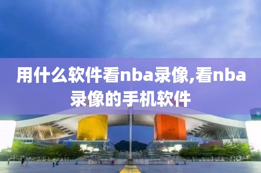 用什么软件看nba录像,看nba录像的手机软件 用什么软件看nba录像,看nba录像的手机软件