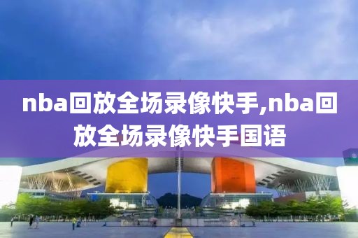 nba回放全场录像快手,nba回放全场录像快手国语