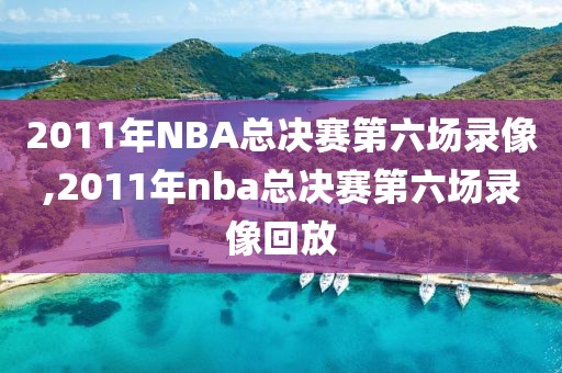 2011年NBA总决赛第六场录像,2011年nba总决赛第六场录像回放