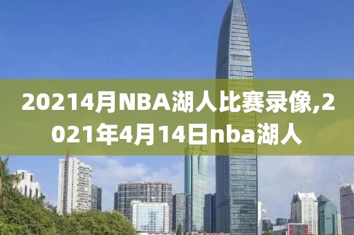 20214月NBA湖人比赛录像,2021年4月14日nba湖人