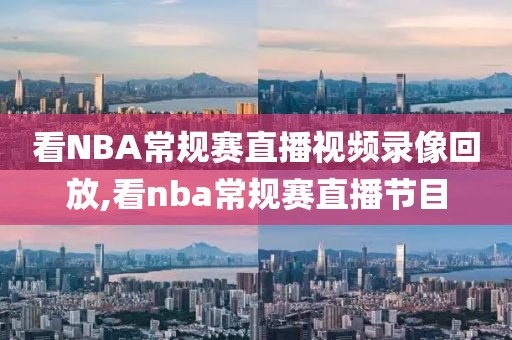 看NBA常规赛直播视频录像回放,看nba常规赛直播节目
