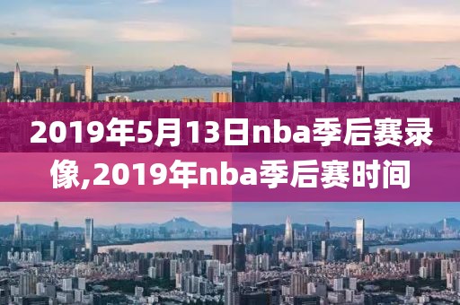 2019年5月13日nba季后赛录像,2019年nba季后赛时间 2019年5月13日nba季后赛录像,2019年nba季后赛时间