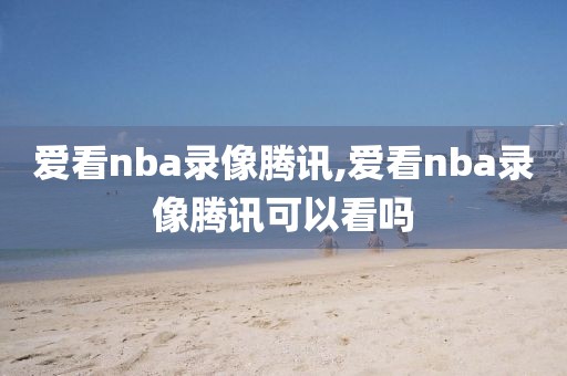 爱看nba录像腾讯,爱看nba录像腾讯可以看吗