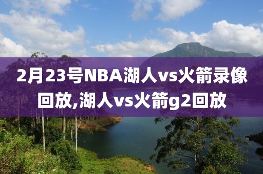 2月23号NBA湖人vs火箭录像回放,湖人vs火箭g2回放