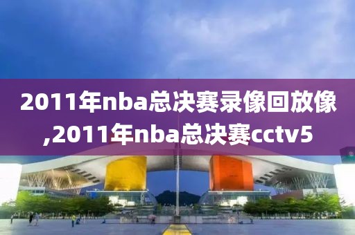 2011年nba总决赛录像回放像,2011年nba总决赛cctv5