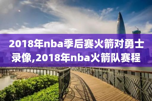 2018年nba季后赛火箭对勇士录像,2018年nba火箭队赛程