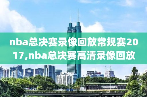 nba总决赛录像回放常规赛2017,nba总决赛高清录像回放