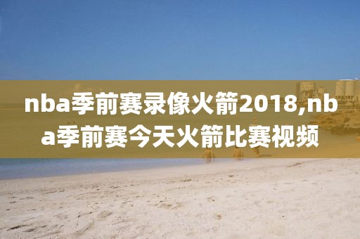 nba季前赛录像火箭2018,nba季前赛今天火箭比赛视频