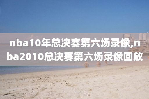 nba10年总决赛第六场录像,nba2010总决赛第六场录像回放