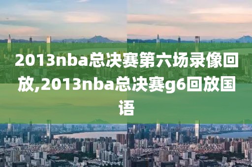 2013nba总决赛第六场录像回放,2013nba总决赛g6回放国语