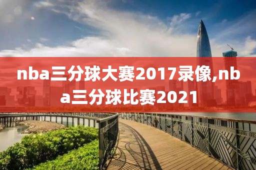 nba三分球大赛2017录像,nba三分球比赛2021