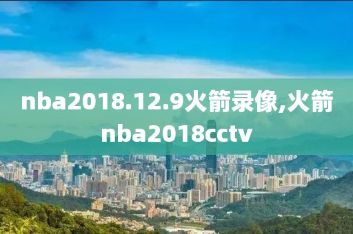 nba2018.12.9火箭录像,火箭nba2018cctv