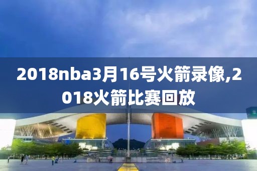 2018nba3月16号火箭录像,2018火箭比赛回放