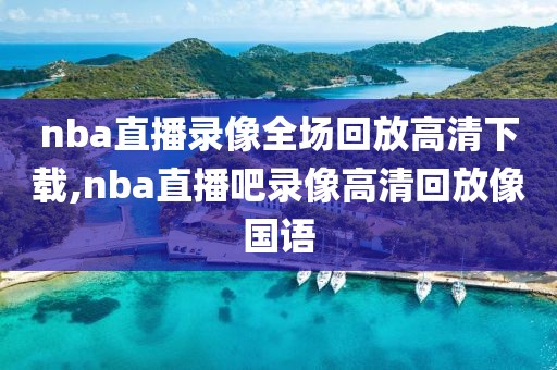 nba直播录像全场回放高清下载,nba直播吧录像高清回放像国语