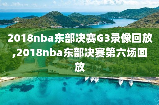 2018nba东部决赛G3录像回放,2018nba东部决赛第六场回放 2018nba东部决赛G3录像回放,2018nba东部决赛第六场回放