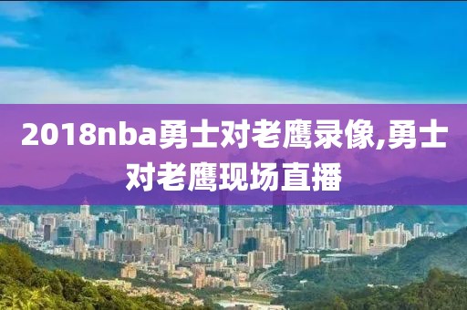 2018nba勇士对老鹰录像,勇士对老鹰现场直播
