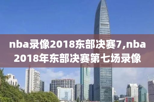nba录像2018东部决赛7,nba2018年东部决赛第七场录像