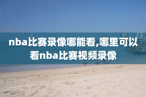 nba比赛录像哪能看,哪里可以看nba比赛视频录像